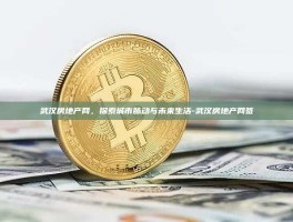 武汉房地产网，探索城市脉动与未来生活-武汉房地产网签
