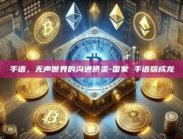 手语，无声世界的沟通桥梁-国家 手语版成龙