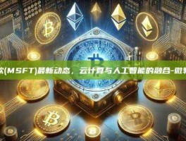 微软(MSFT)最新动态，云计算与人工智能的融合-微软-t