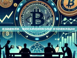 亚马逊最新消息，电商巨头的持续创新与挑战-亚马逊最新消息动态