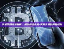 掌握美股交易时间，把握投资先机-美股交易时间和规则
