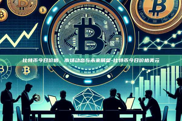 比特币今日价格,市场动态与未来展望-比特币今日价格美元