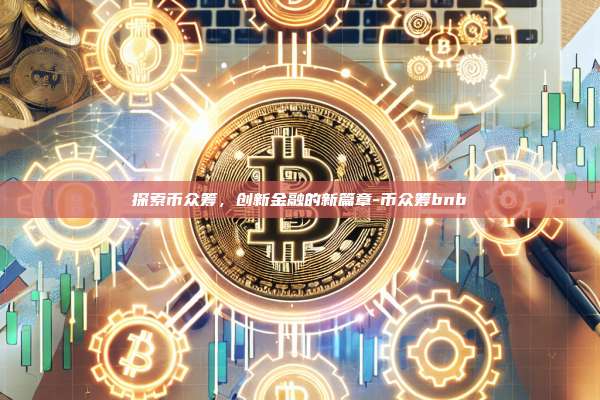 探索币众筹,创新金融的新篇章-币众筹bnb