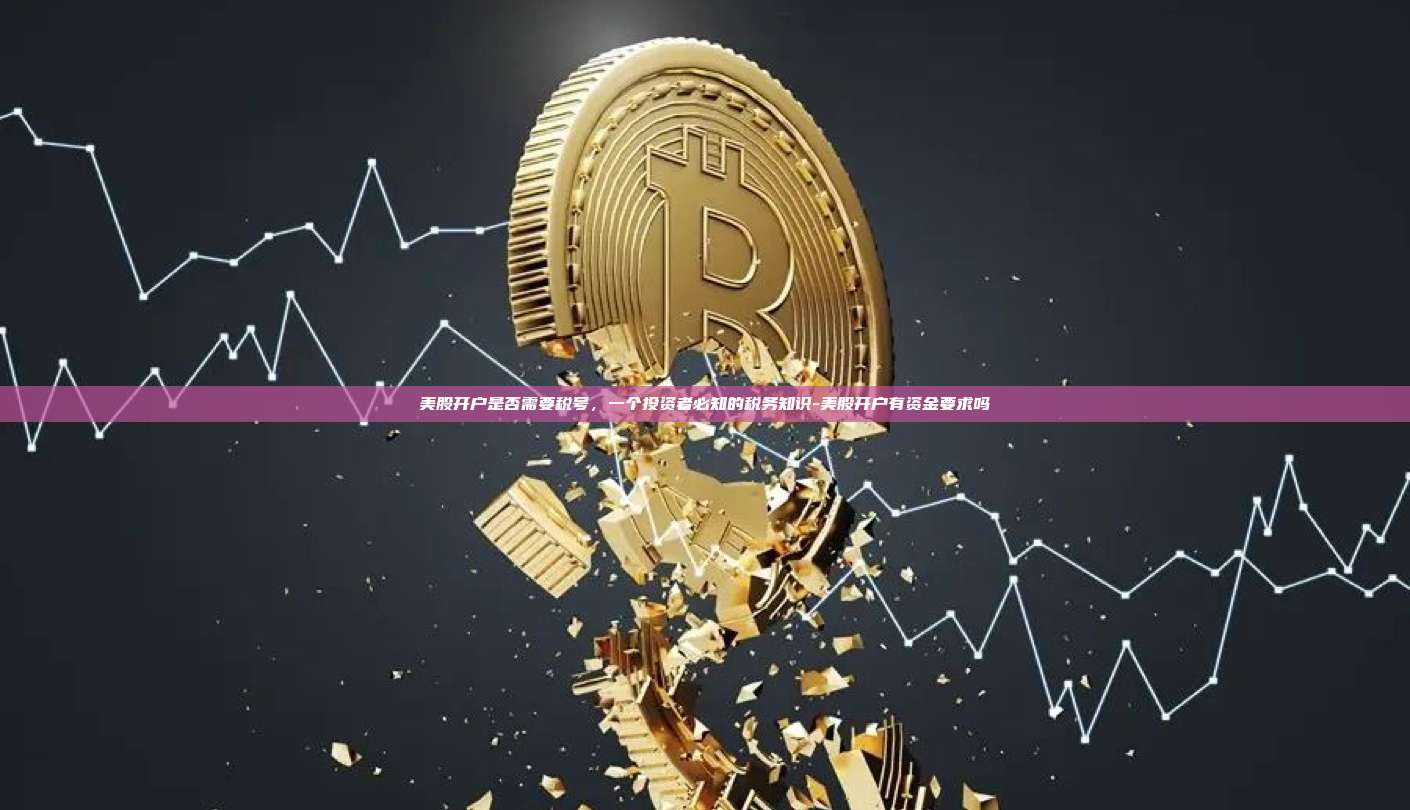 美股开户是否需要税号,一个投资者必知的税务知识-美股开户有资金要求吗