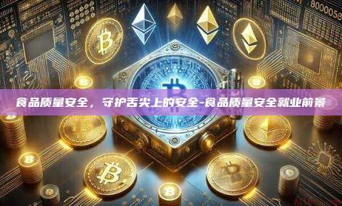 食品质量安全,守护舌尖上的安全-食品质量安全就业前景