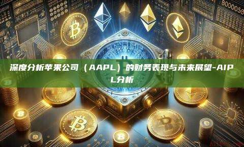 深度分析苹果公司(AAPL)的财务表现与未来展望-AIPL分析