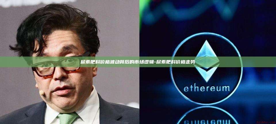 尿素肥料价格波动背后的市场逻辑-尿素肥料价格走势