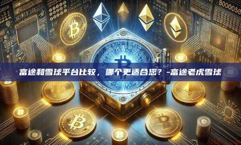 富途和雪球平台比较,哪个更适合您?-富途老虎雪球