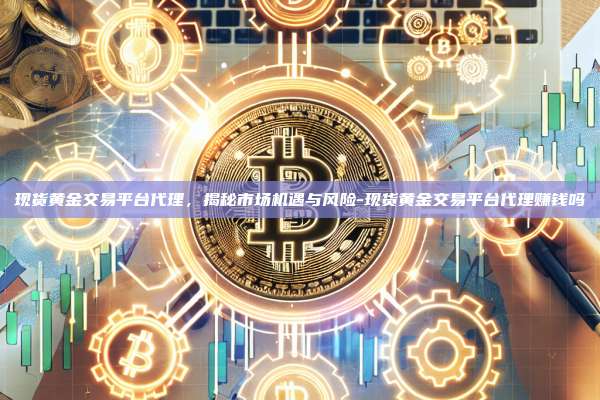 现货黄金交易平台代理,揭秘市场机遇与风险-现货黄金交易平台代理赚钱吗
