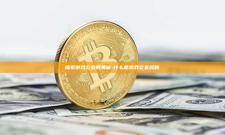 探索游戏公会的奥秘-什么是游戏公会名称