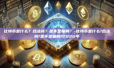 比特币是什么?合法吗?是不是骗局?-比特币是什么?合法吗?是不是骗局?2020年
