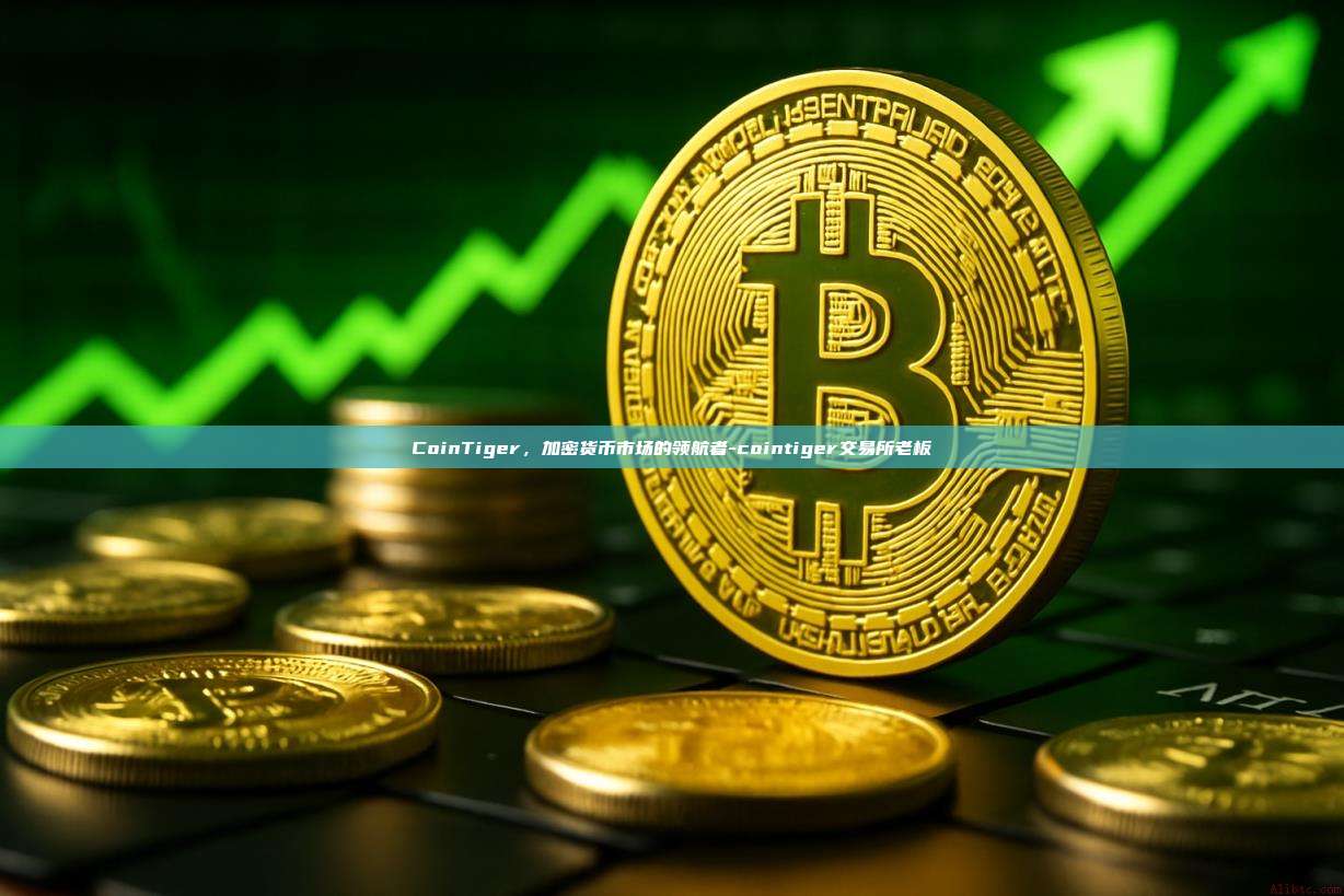 CoinTiger,加密货币市场的领航者-cointiger交易所老板