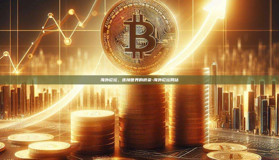 海外论坛,连接世界的桥梁-海外论坛网站