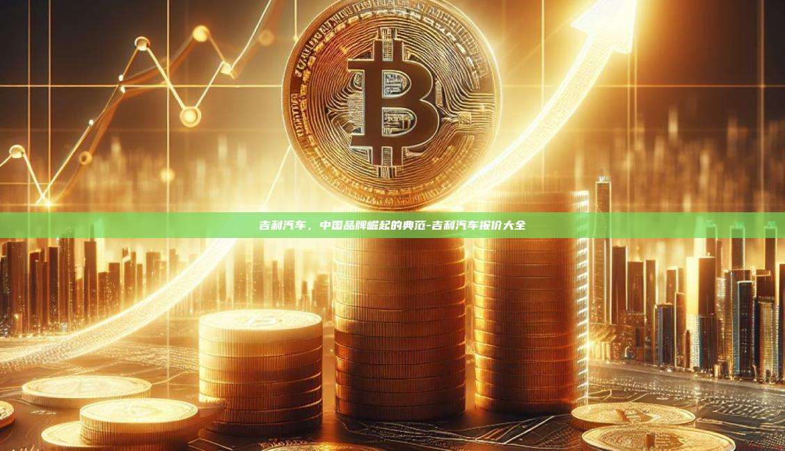 吉利汽车,中国品牌崛起的典范-吉利汽车报价大全