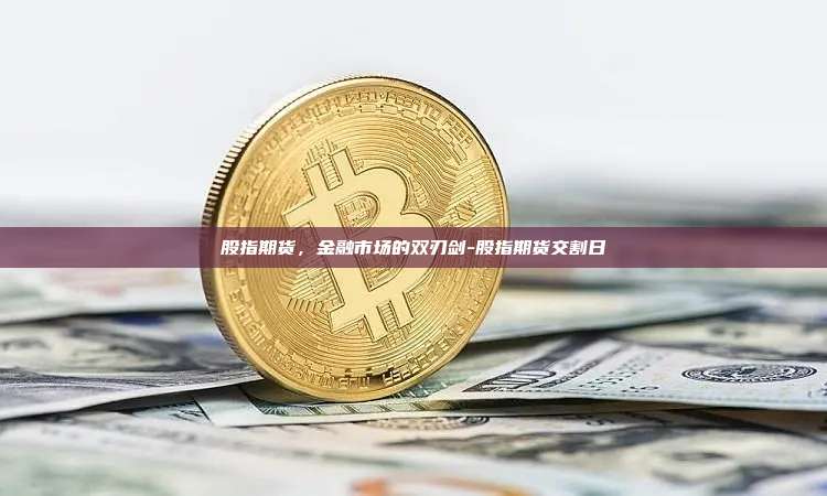 股指期货,金融市场的双刃剑-股指期货交割日