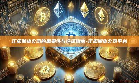正规期货公司的重要性与选择指南-正规期货公司平台