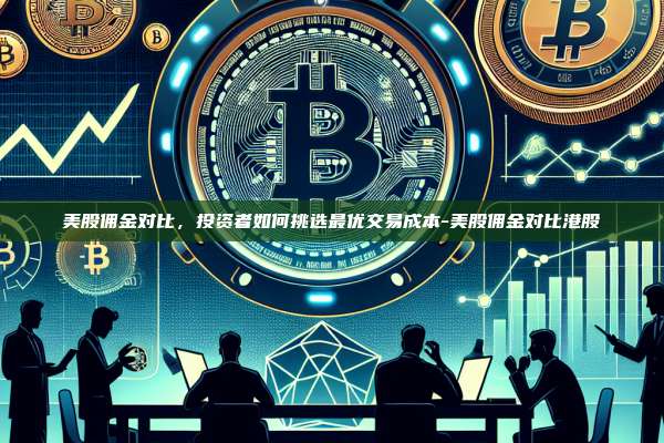 美股佣金对比,投资者如何挑选最优交易成本-美股佣金对比港股