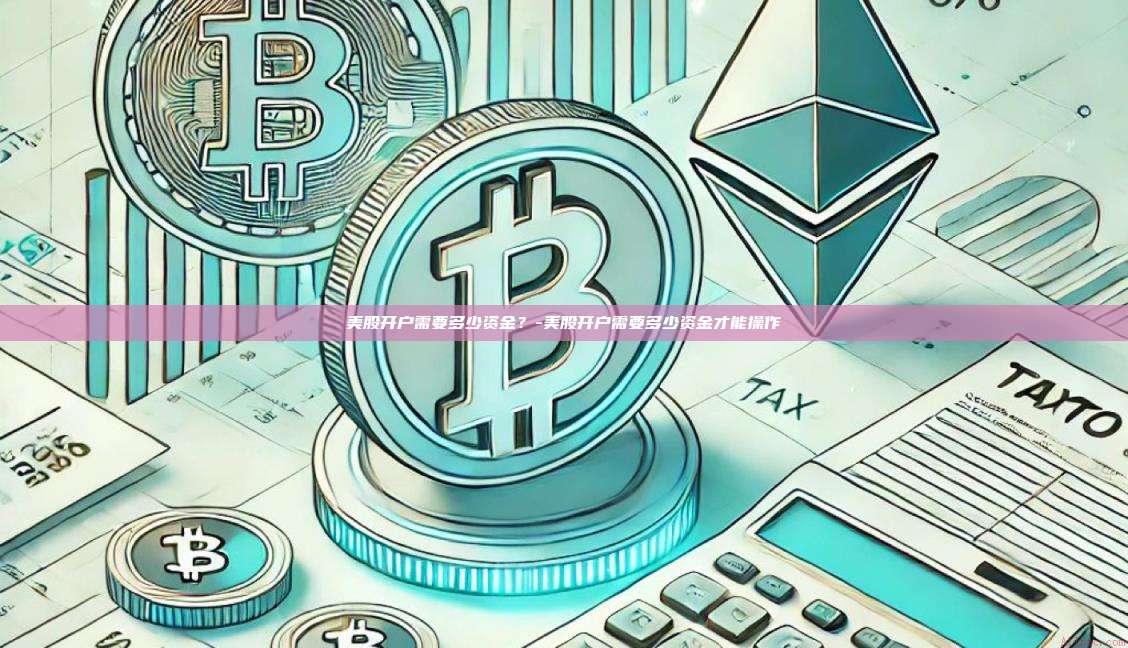 美股开户需要多少资金?-美股开户需要多少资金才能操作