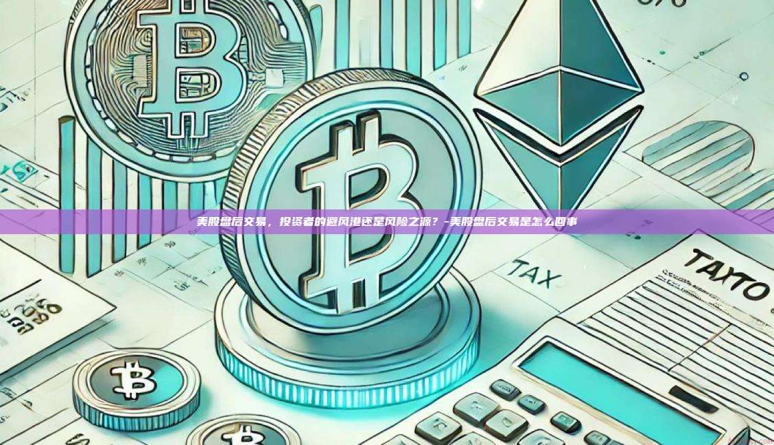 美股盘后交易,投资者的避风港还是风险之源?-美股盘后交易是怎么回事