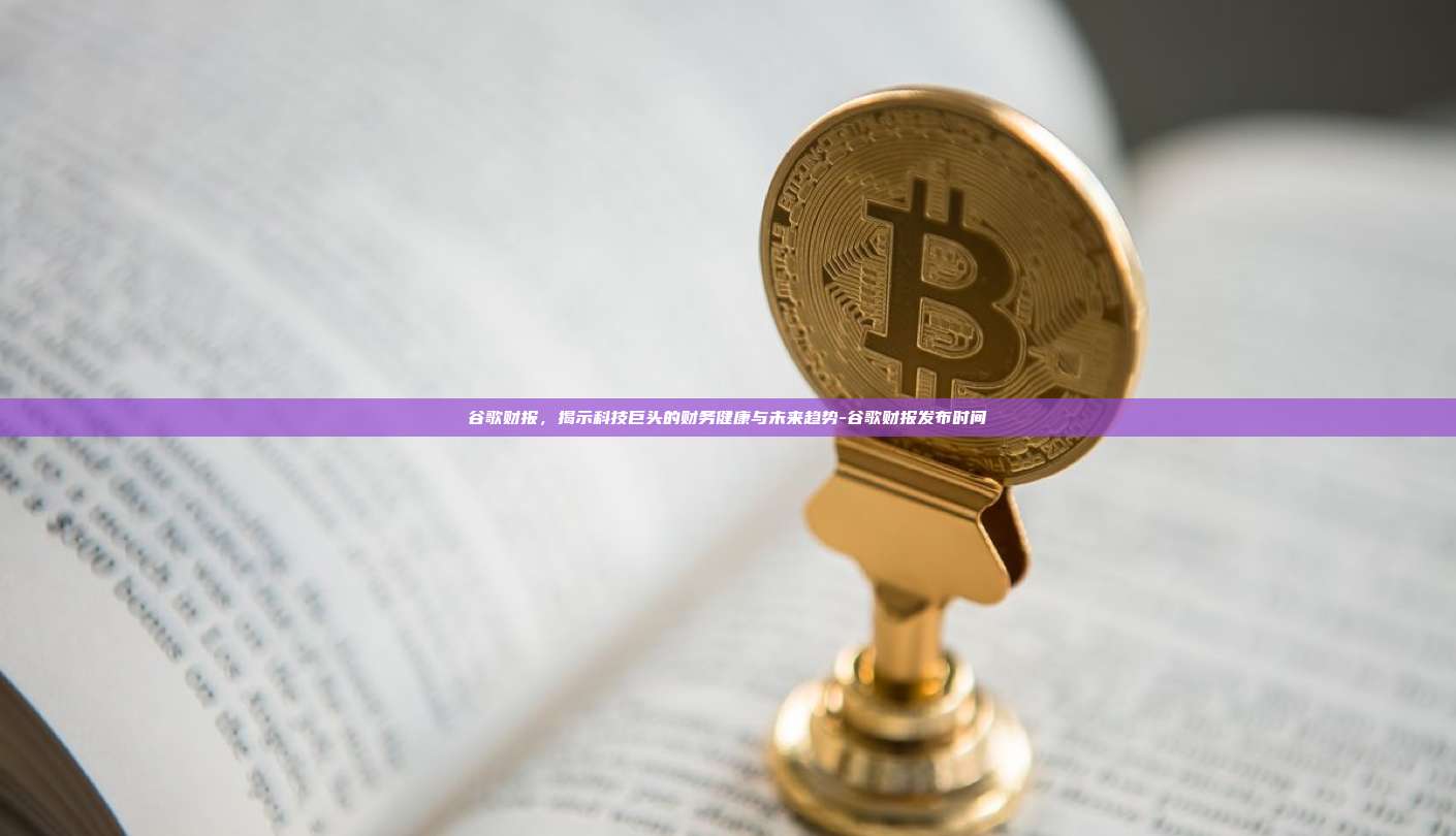谷歌财报,揭示科技巨头的财务健康与未来趋势-谷歌财报发布时间