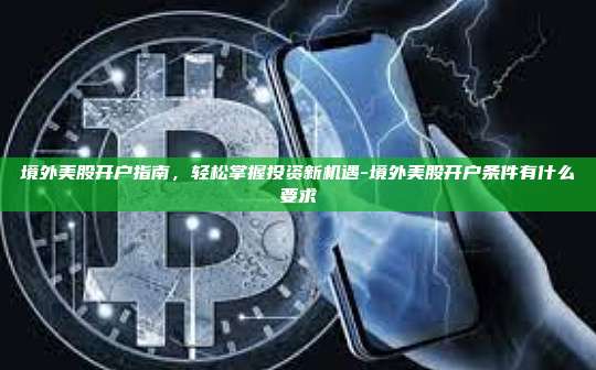 境外美股开户指南,轻松掌握投资新机遇-境外美股开户条件有什么要求