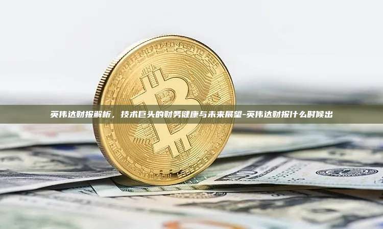英伟达财报解析,技术巨头的财务健康与未来展望-英伟达财报什么时候出