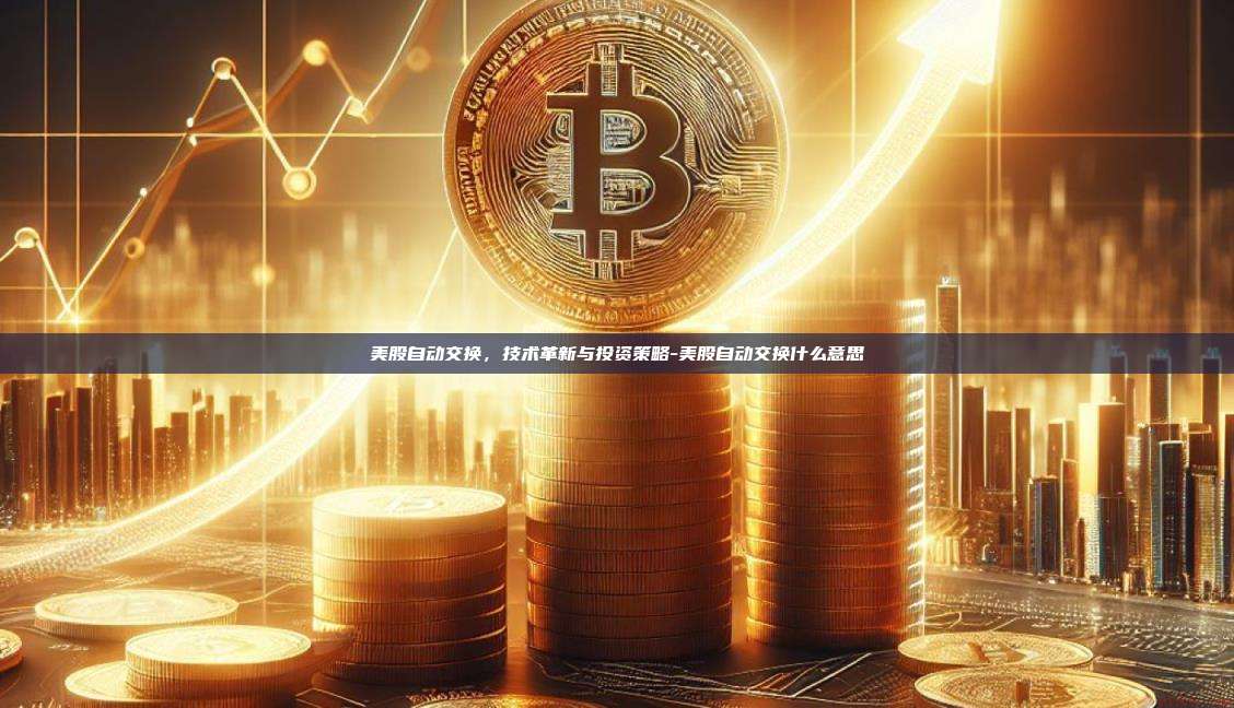 美股自动交换,技术革新与投资策略-美股自动交换什么意思