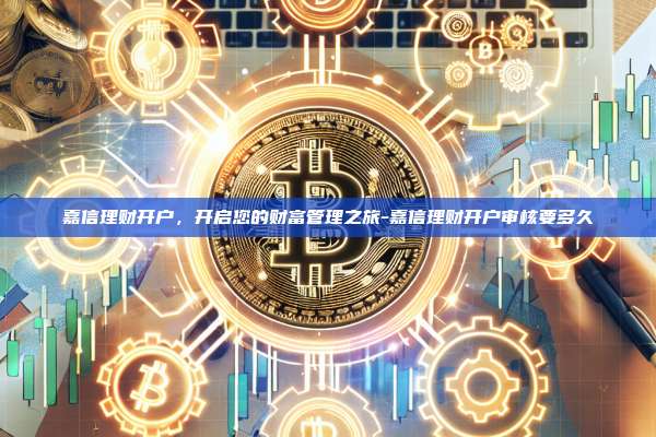 嘉信理财开户,开启您的财富管理之旅-嘉信理财开户审核要多久