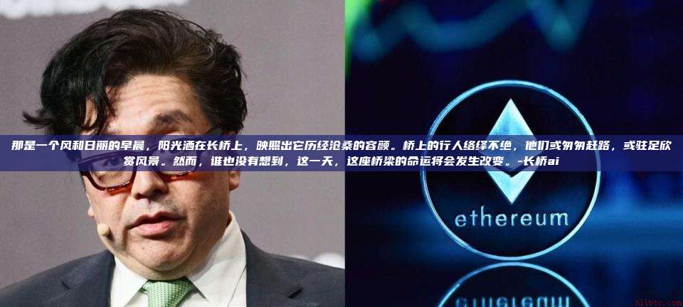 那是一个风和日丽的早晨,阳光洒在长桥上,映照出它历经沧桑的容颜。桥上的行人络绎不绝,他们或匆匆赶路,或驻足欣赏风景。然而,谁也没有想到,这一天,这座桥梁的命运将会发生改变。-长桥ai