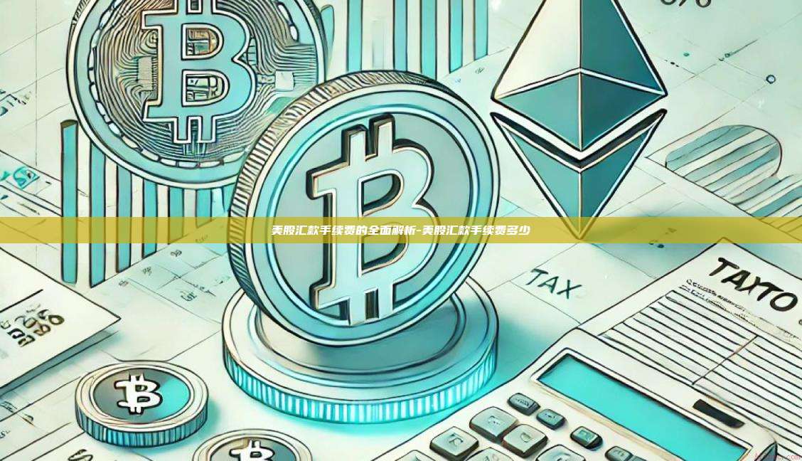 美股汇款手续费的全面解析-美股汇款手续费多少