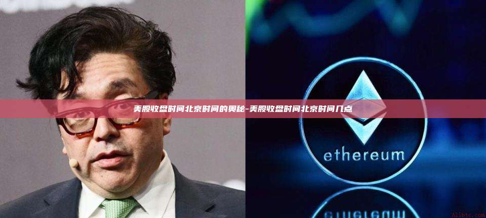 美股收盘时间北京时间的奥秘-美股收盘时间北京时间几点