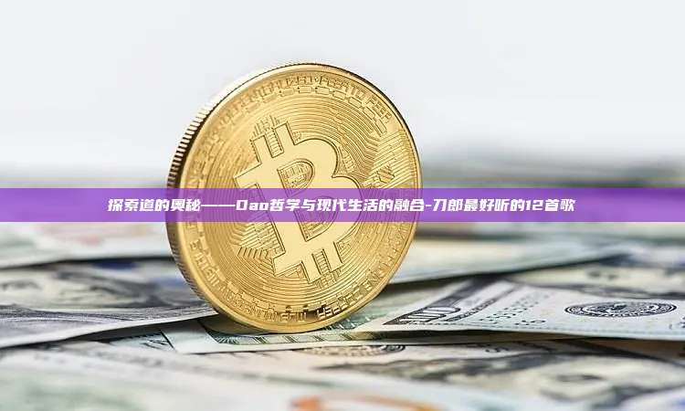 探索道的奥秘——Dao哲学与现代生活的融合-刀郎最好听的12首歌