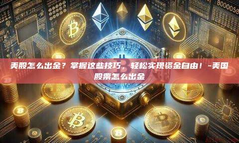 美股怎么出金?掌握这些技巧,轻松实现资金自由!-美国股票怎么出金