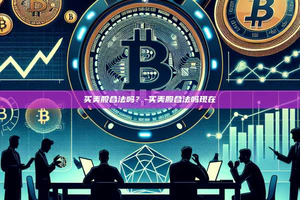 买美股合法吗?-买美股合法吗现在