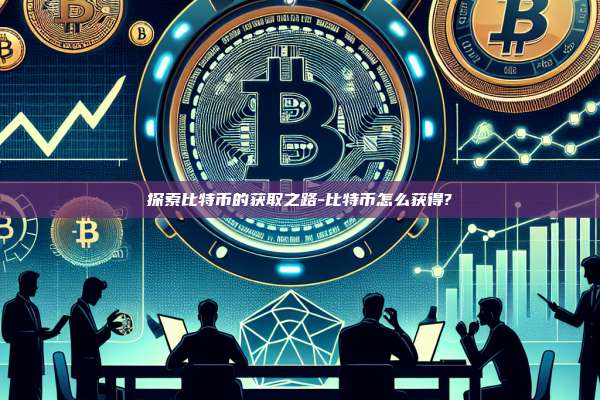 探索比特币的获取之路-比特币怎么获得?