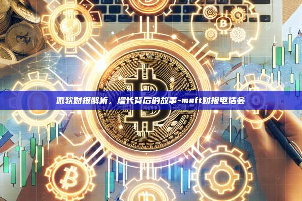 微软财报解析,增长背后的故事-msft财报电话会