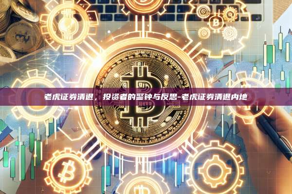 老虎证券清退,投资者的警钟与反思-老虎证券清退内地
