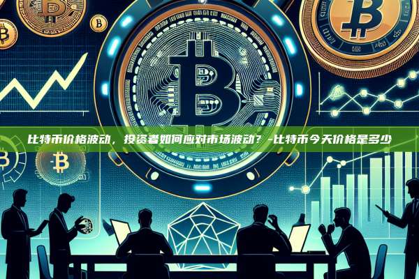 比特币价格波动,投资者如何应对市场波动?-比特币今天价格是多少