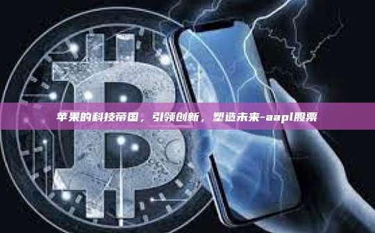 苹果的科技帝国,引领创新,塑造未来-aapl股票