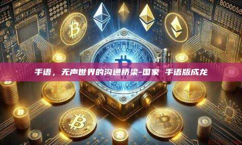 手语,无声世界的沟通桥梁-国家 手语版成龙