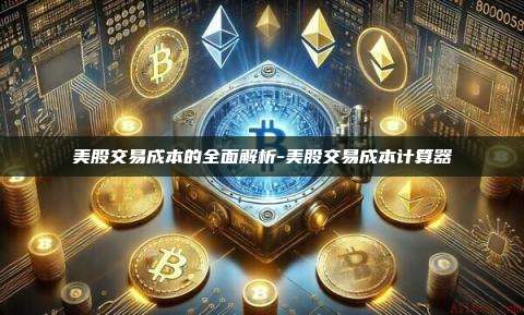 美股交易成本的全面解析-美股交易成本计算器