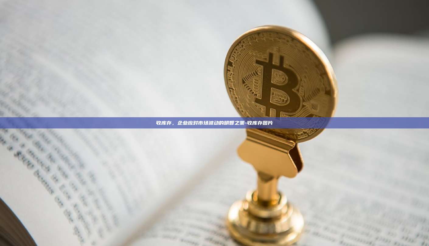 收库存,企业应对市场波动的明智之策-收库存图片