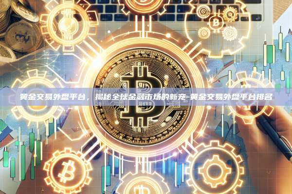黄金交易外盘平台,揭秘全球金融市场的新宠-黄金交易外盘平台排名