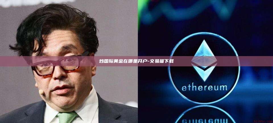 炒国际黄金在哪里开户-交易猫下载