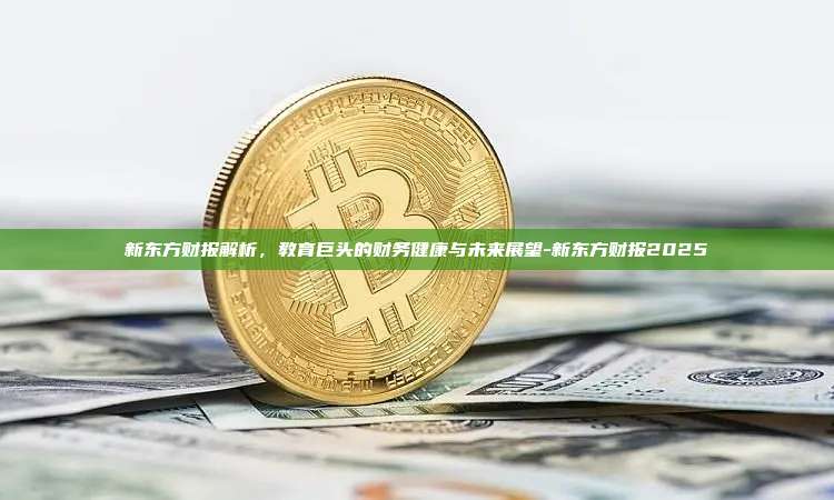 新东方财报解析,教育巨头的财务健康与未来展望-新东方财报2025