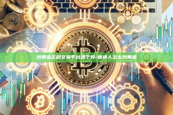炒黄金正规交易平台哪个好-普通人怎么炒黄金