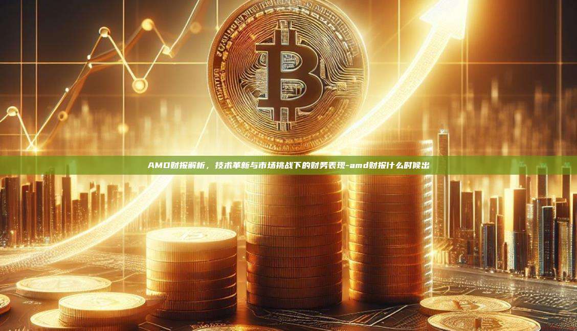 AMD财报解析,技术革新与市场挑战下的财务表现-amd财报什么时候出