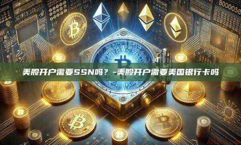美股开户需要SSN吗?-美股开户需要美国银行卡吗