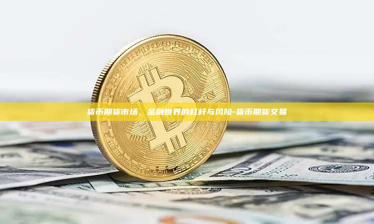货币期货市场,金融世界的杠杆与风险-货币期货交易