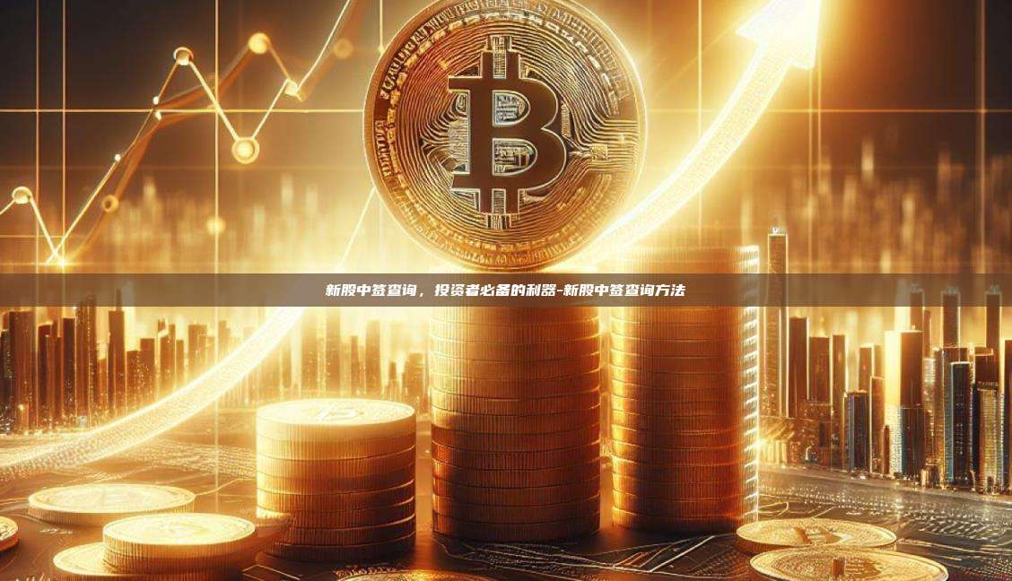 新股中签查询,投资者必备的利器-新股中签查询方法
